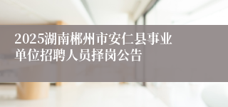2025湖南郴州市安仁县事业单位招聘人员择岗公告