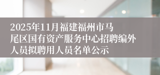 2025年11月福建福州市马尾区国有资产服务中心招聘编外人员拟聘用人员名单公示