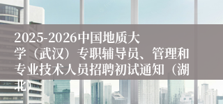 2025-2026中国地质大学（武汉）专职辅导员、管理和专业技术人员招聘初试通知（湖北）