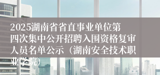 2025湖南省省直事业单位第四次集中公开招聘入围资格复审人员名单公示（湖南安全技术职业学院）