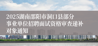 2025湖南邵阳市洞口县部分事业单位招聘面试资格审查递补对象通知