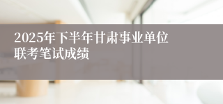 2025年下半年甘肃事业单位联考笔试成绩