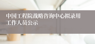 中国工程院战略咨询中心拟录用工作人员公示