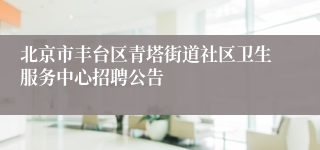 北京市丰台区青塔街道社区卫生服务中心招聘公告