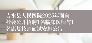吉水县人民医院2025年面向社会公开招聘1名临床医师与1名康复技师面试安排公告