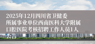 2025年12月四川省卫健委所属事业单位西南医科大学附属口腔医院考核招聘工作人员1人公告