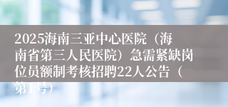 2025海南三亚中心医院（海南省第三人民医院）急需紧缺岗位员额制考核招聘22人公告（第1号）