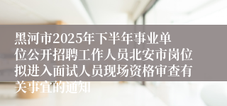 黑河市2025年下半年事业单位公开招聘工作人员北安市岗位拟进入面试人员现场资格审查有关事宜的通知