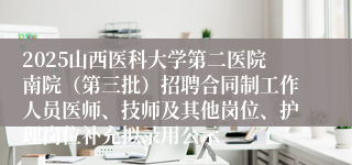 2025山西医科大学第二医院南院(第三批)招聘合同制工作人员医师、技师及其他岗位、护理岗位补充拟录用公示