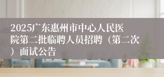 2025广东惠州市中心人民医院第二批临聘人员招聘（第二次）面试公告
