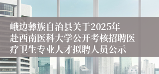 峨边彝族自治县关于2025年赴西南医科大学公开考核招聘医疗卫生专业人才拟聘人员公示