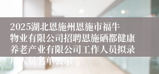 2025湖北恩施州恩施市福牛物业有限公司招聘恩施硒都健康养老产业有限公司工作人员拟录用人员名单公示