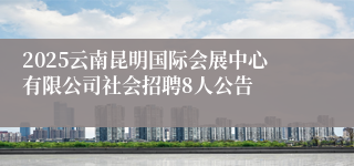 2025云南昆明国际会展中心有限公司社会招聘8人公告