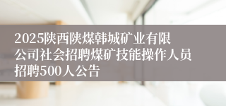 2025陕西陕煤韩城矿业有限公司社会招聘煤矿技能操作人员招聘500人公告