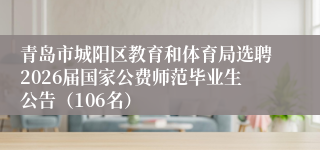 青岛市城阳区教育和体育局选聘2026届国家公费师范毕业生公告(106名)