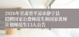 2026年甘肃省平凉市静宁县招聘国家公费师范生和国家优师计划师范生13人公告