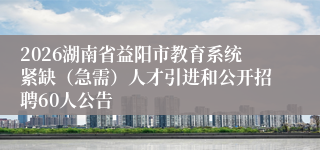 2026湖南省益阳市教育系统紧缺（急需）人才引进和公开招聘60人公告