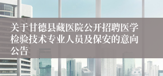 关于甘德县藏医院公开招聘医学检验技术专业人员及保安的意向公告