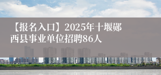 【报名入口】2025年十堰郧西县事业单位招聘86人