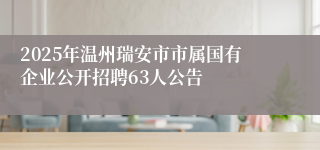 2025年温州瑞安市市属国有企业公开招聘63人公告