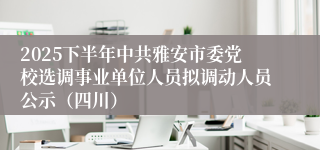 2025下半年中共雅安市委党校选调事业单位人员拟调动人员公示(四川)