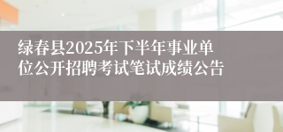 绿春县2025年下半年事业单位公开招聘考试笔试成绩公告