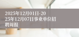 2025年12月01日-2025年12月07日事业单位招聘周报