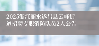 2025浙江丽水遂昌县云峰街道招聘专职消防队员2人公告
