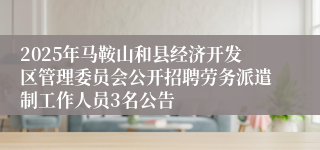 2025年马鞍山和县经济开发区管理委员会公开招聘劳务派遣制工作人员3名公告