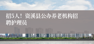 招5人!资溪县公办养老机构招聘护理员