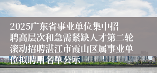 2025广东省事业单位集中招聘高层次和急需紧缺人才第二轮滚动招聘湛江市霞山区属事业单位拟聘用名单公示