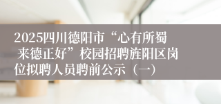 2025四川德阳市“心有所蜀 来德正好”校园招聘旌阳区岗位拟聘人员聘前公示(一)
