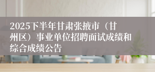 2025下半年甘肃张掖市(甘州区)事业单位招聘面试成绩和综合成绩公告
