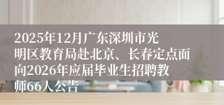 2025年12月广东深圳市光明区教育局赴北京、长春定点面向2026年应届毕业生招聘教师66人公告