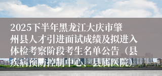 2025下半年黑龙江大庆市肇州县人才引进面试成绩及拟进入体检考察阶段考生名单公告（县疾病预防控制中心、县属医院）