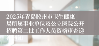 2025年青岛胶州市卫生健康局所属事业单位及公立医院公开招聘第二批工作人员资格审查递补通知