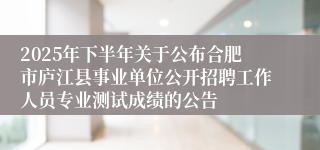 2025年下半年关于公布合肥市庐江县事业单位公开招聘工作人员专业测试成绩的公告