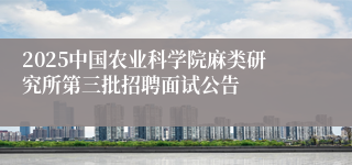 2025中国农业科学院麻类研究所第三批招聘面试公告