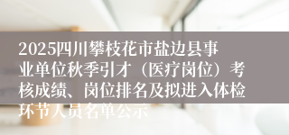 2025四川攀枝花市盐边县事业单位秋季引才（医疗岗位）考核成绩、岗位排名及拟进入体检环节人员名单公示