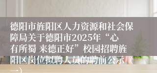 德阳市旌阳区人力资源和社会保障局关于德阳市2025年“心有所蜀 来德正好”校园招聘旌阳区岗位拟聘人员的聘前公示（一）