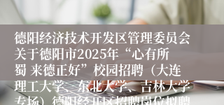 德阳经济技术开发区管理委员会关于德阳市2025年“心有所蜀 来德正好”校园招聘（大连理工大学、东北大学、吉林大学专场）德阳经开区招聘岗位拟聘人员的聘前公示（二）