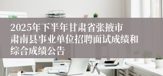 2025年下半年甘肃省张掖市肃南县事业单位招聘面试成绩和综合成绩公告
