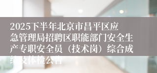 2025下半年北京市昌平区应急管理局招聘区职能部门安全生产专职安全员(技术岗)综合成绩及体检公告