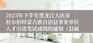 2025年下半年黑龙江大庆市杜尔伯特蒙古族自治县事业单位人才引进笔试成绩的通知(县属部分事业单位岗位)
