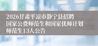 2026甘肃平凉市静宁县招聘国家公费师范生和国家优师计划师范生13人公告