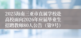 2025海南三亚市直属学校赴高校面向2026年应届毕业生招聘教师80人公告（第9号）