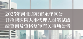 2025年河北邯郸市永年区公开招聘医院人事代理人员笔试成绩查询及资格复审有关事项公告