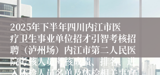 2025年下半年四川内江市医疗卫生事业单位招才引智考核招聘（泸州场）内江市第二人民医院考核人员考核成绩、排名、进入体检人员名单及体检相关事宜公告