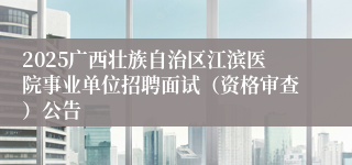 2025广西壮族自治区江滨医院事业单位招聘面试(资格审查)公告