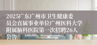 2025广东广州市卫生健康委员会直属事业单位广州医科大学附属脑科医院第一次招聘26人公告